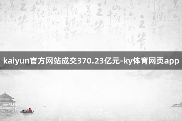kaiyun官方网站成交370.23亿元-ky体育网页app