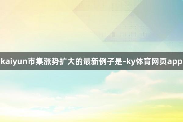 kaiyun市集涨势扩大的最新例子是-ky体育网页app