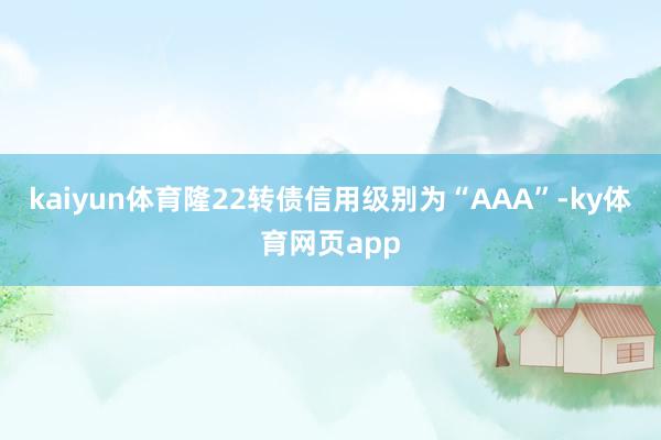 kaiyun体育隆22转债信用级别为“AAA”-ky体育网页app