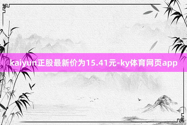 kaiyun正股最新价为15.41元-ky体育网页app
