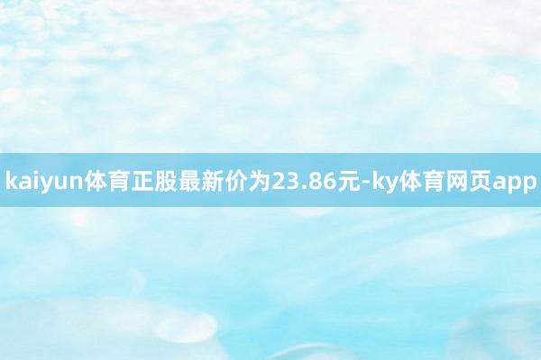 kaiyun体育正股最新价为23.86元-ky体育网页app