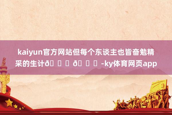 kaiyun官方网站但每个东谈主也皆奋勉精采的生计🌝🌝-ky体育网页app