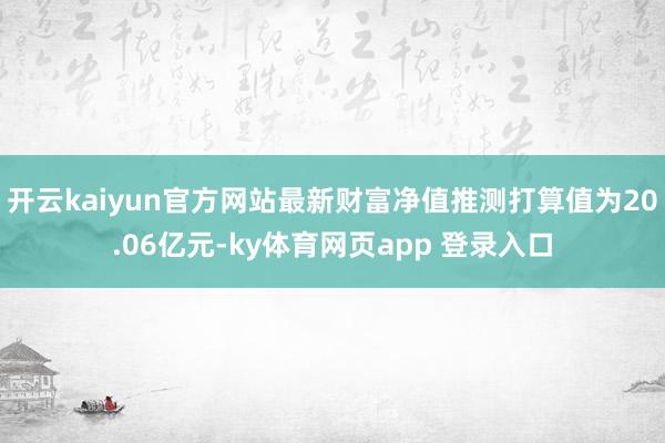 开云kaiyun官方网站最新财富净值推测打算值为20.06亿元-ky体育网页app 登录入口