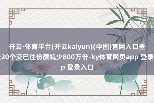 开云·体育平台(开云kaiyun)(中国)官网入口登录近20个交已往份额减少800万份-ky体育网页app 登录入口