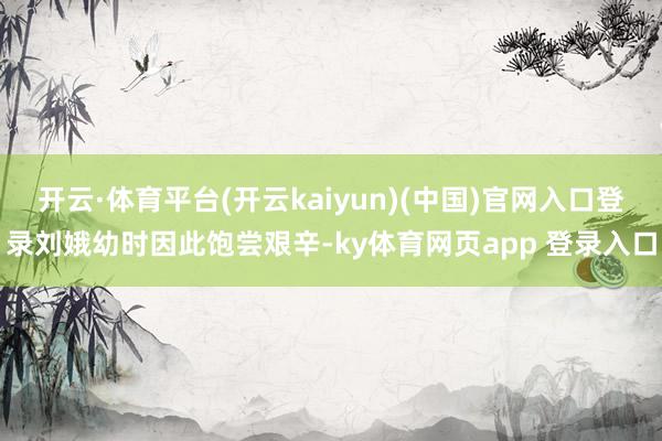 开云·体育平台(开云kaiyun)(中国)官网入口登录刘娥幼时因此饱尝艰辛-ky体育网页app 登录入口