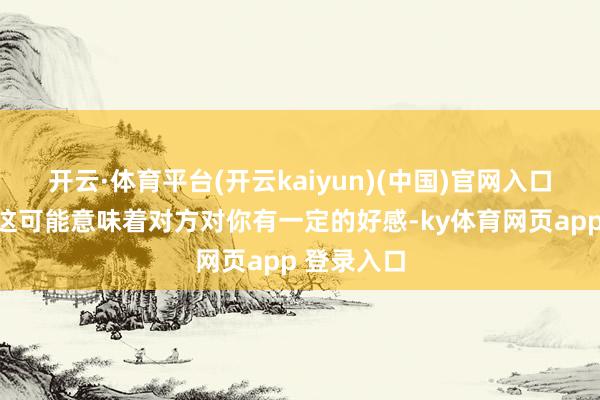 开云·体育平台(开云kaiyun)(中国)官网入口登录那么这可能意味着对方对你有一定的好感-ky体育网页app 登录入口