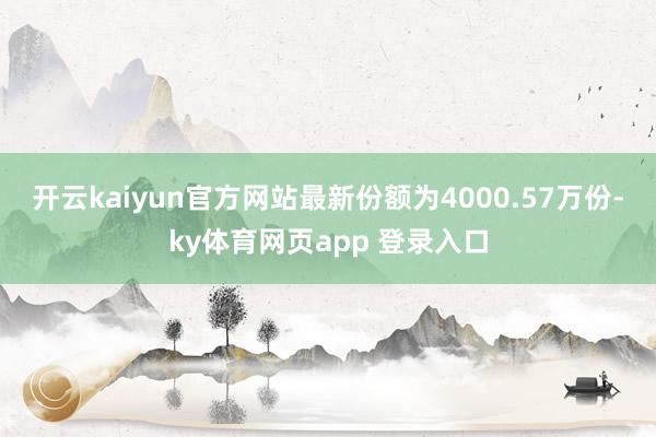 开云kaiyun官方网站最新份额为4000.57万份-ky体育网页app 登录入口
