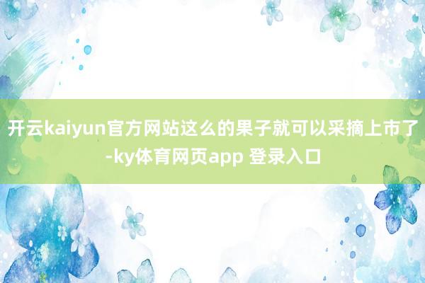 开云kaiyun官方网站这么的果子就可以采摘上市了-ky体育网页app 登录入口