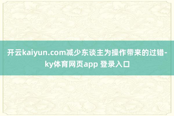 开云kaiyun.com减少东谈主为操作带来的过错-ky体育网页app 登录入口