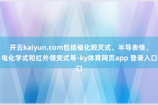 开云kaiyun.com包括催化毁灭式、半导表情、电化学式和红外领受式等-ky体育网页app 登录入口
