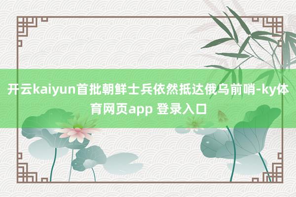 开云kaiyun首批朝鲜士兵依然抵达俄乌前哨-ky体育网页app 登录入口