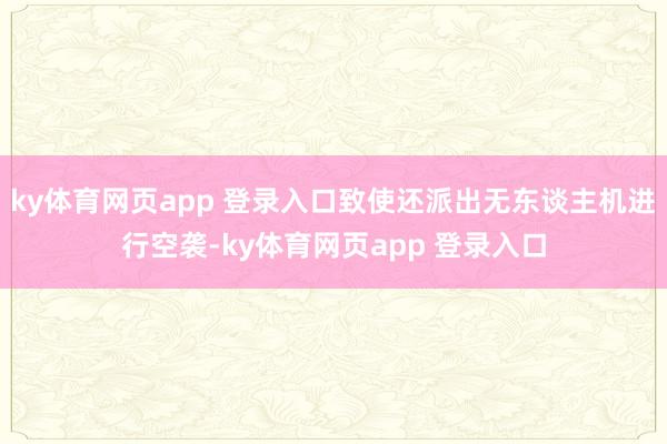 ky体育网页app 登录入口致使还派出无东谈主机进行空袭-ky体育网页app 登录入口