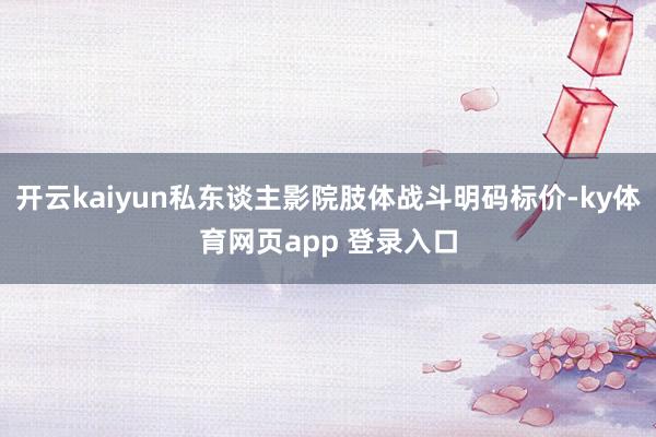开云kaiyun私东谈主影院肢体战斗明码标价-ky体育网页app 登录入口
