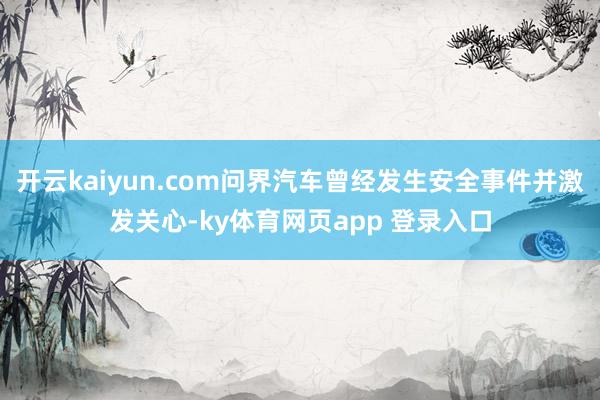 开云kaiyun.com问界汽车曾经发生安全事件并激发关心-ky体育网页app 登录入口