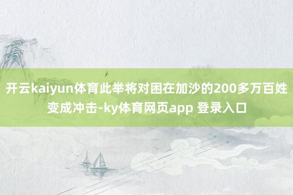 开云kaiyun体育此举将对困在加沙的200多万百姓变成冲击-ky体育网页app 登录入口
