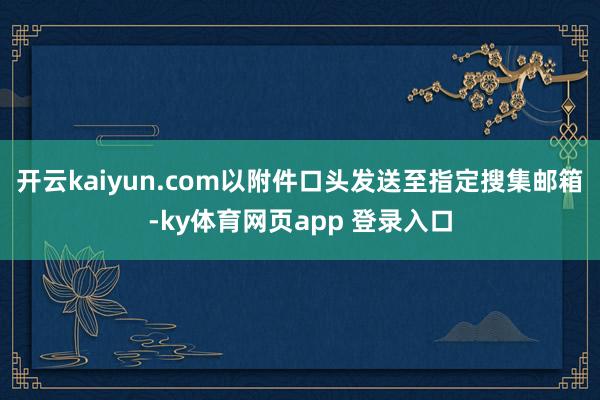 开云kaiyun.com以附件口头发送至指定搜集邮箱-ky体育网页app 登录入口