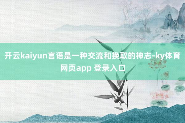 开云kaiyun言语是一种交流和换取的神志-ky体育网页app 登录入口