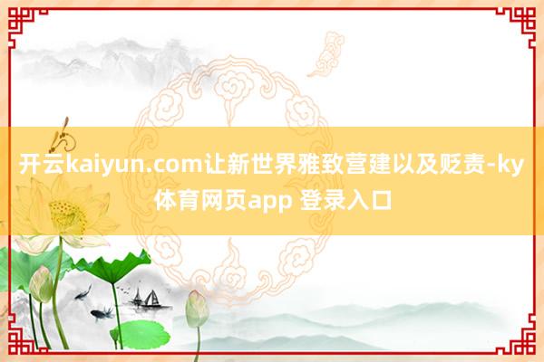 开云kaiyun.com让新世界雅致营建以及贬责-ky体育网页app 登录入口