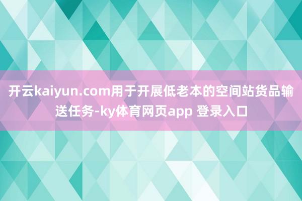 开云kaiyun.com用于开展低老本的空间站货品输送任务-ky体育网页app 登录入口