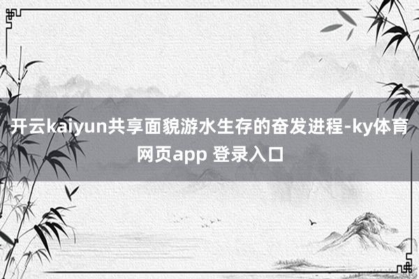 开云kaiyun共享面貌游水生存的奋发进程-ky体育网页app 登录入口
