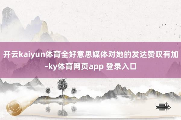 开云kaiyun体育全好意思媒体对她的发达赞叹有加-ky体育网页app 登录入口