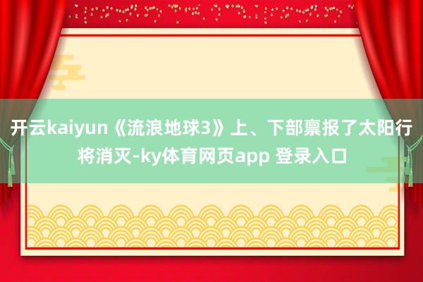 开云kaiyun《流浪地球3》上、下部禀报了太阳行将消灭-ky体育网页app 登录入口