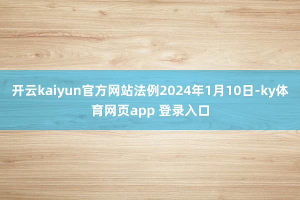 开云kaiyun官方网站法例2024年1月10日-ky体育网页app 登录入口
