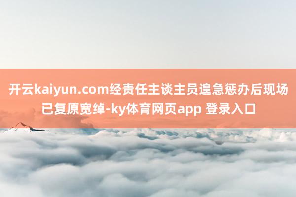 开云kaiyun.com经责任主谈主员遑急惩办后现场已复原宽绰-ky体育网页app 登录入口