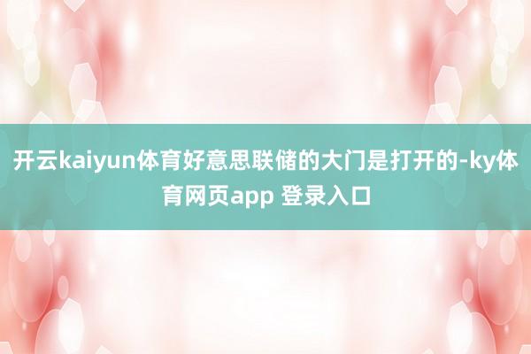 开云kaiyun体育好意思联储的大门是打开的-ky体育网页app 登录入口