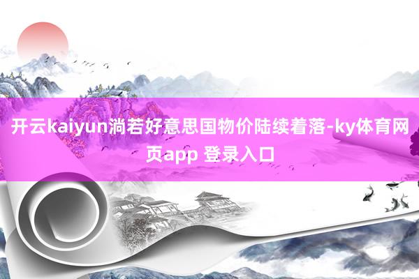 开云kaiyun淌若好意思国物价陆续着落-ky体育网页app 登录入口