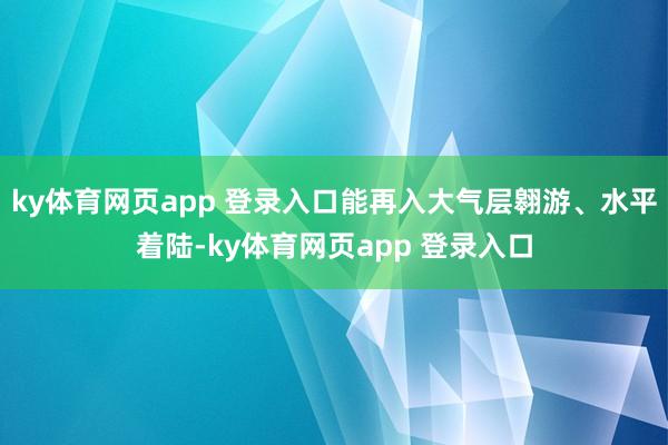 ky体育网页app 登录入口能再入大气层翱游、水平着陆-ky体育网页app 登录入口