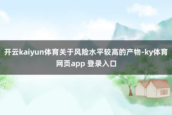 开云kaiyun体育关于风险水平较高的产物-ky体育网页app 登录入口