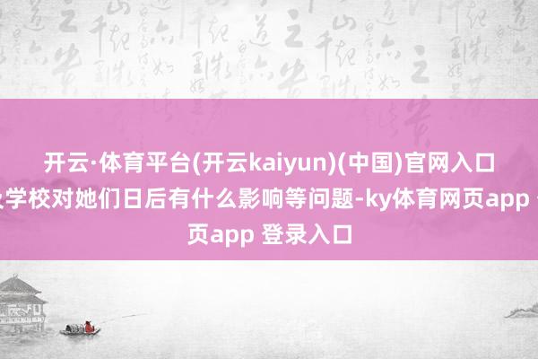 开云·体育平台(开云kaiyun)(中国)官网入口登录以及学校对她们日后有什么影响等问题-ky体育网页app 登录入口