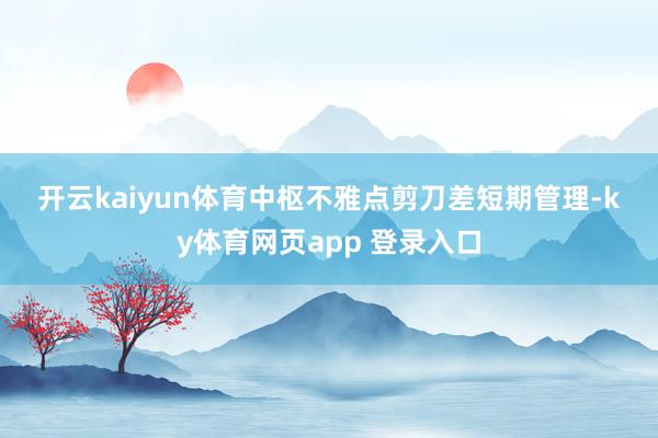 开云kaiyun体育　　中枢不雅点　　剪刀差短期管理-ky体育网页app 登录入口