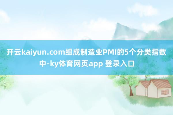 开云kaiyun.com组成制造业PMI的5个分类指数中-ky体育网页app 登录入口