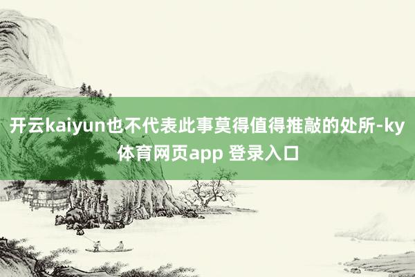 开云kaiyun也不代表此事莫得值得推敲的处所-ky体育网页app 登录入口