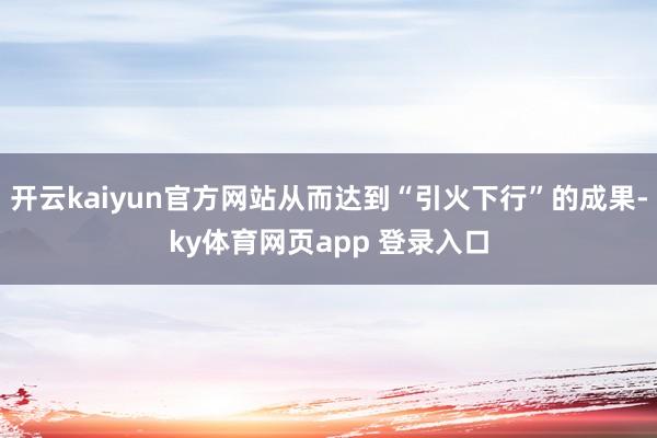 开云kaiyun官方网站从而达到“引火下行”的成果-ky体育网页app 登录入口