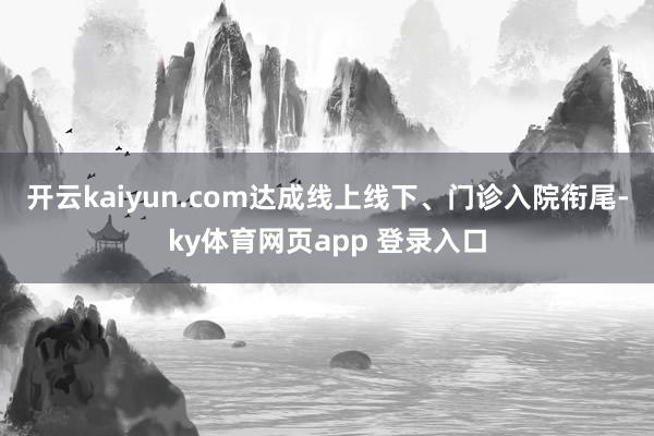 开云kaiyun.com达成线上线下、门诊入院衔尾-ky体育网页app 登录入口