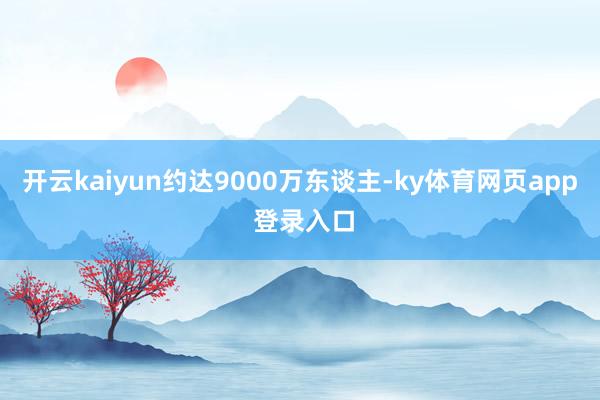 开云kaiyun约达9000万东谈主-ky体育网页app 登录入口