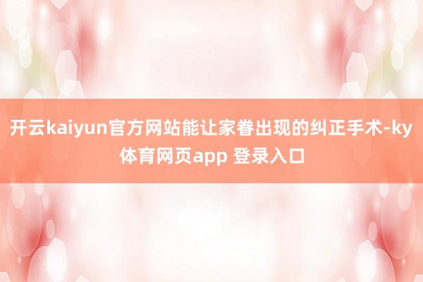 开云kaiyun官方网站能让家眷出现的纠正手术-ky体育网页app 登录入口
