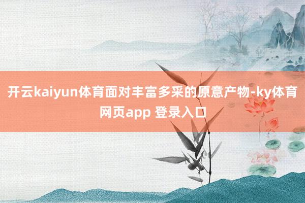开云kaiyun体育面对丰富多采的原意产物-ky体育网页app 登录入口