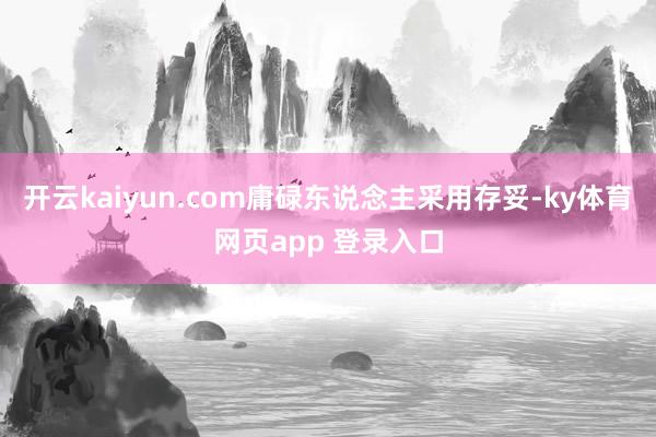 开云kaiyun.com庸碌东说念主采用存妥-ky体育网页app 登录入口