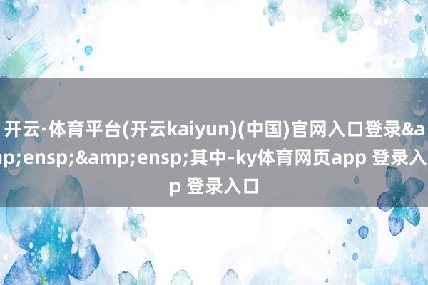 开云·体育平台(开云kaiyun)(中国)官网入口登录&ensp;&ensp;其中-ky体育网页app 登录入口