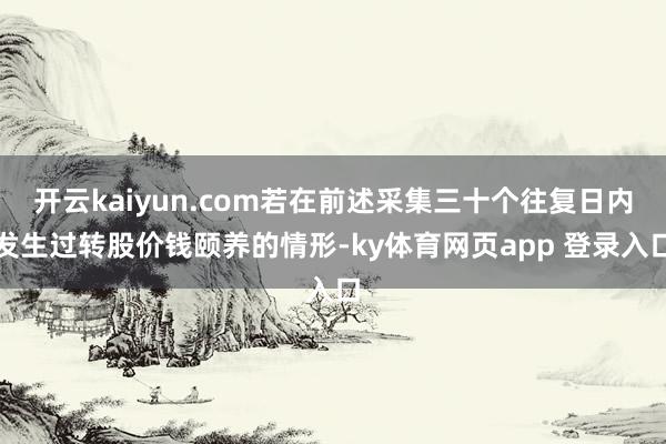 开云kaiyun.com若在前述采集三十个往复日内发生过转股价钱颐养的情形-ky体育网页app 登录入口