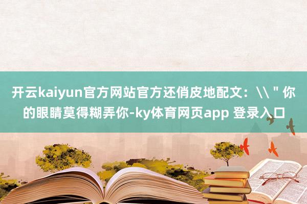 开云kaiyun官方网站官方还俏皮地配文：\＂你的眼睛莫得糊弄你-ky体育网页app 登录入口