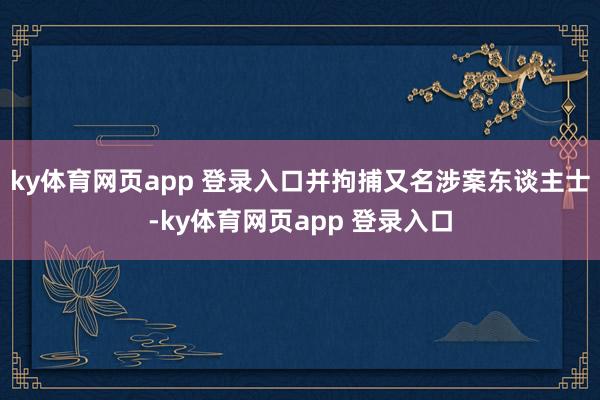 ky体育网页app 登录入口并拘捕又名涉案东谈主士-ky体育网页app 登录入口