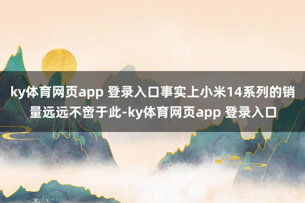 ky体育网页app 登录入口事实上小米14系列的销量远远不啻于此-ky体育网页app 登录入口