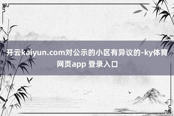 开云kaiyun.com对公示的小区有异议的-ky体育网页app 登录入口
