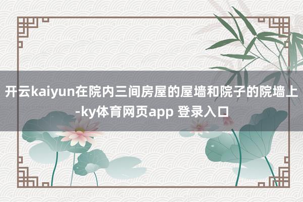 开云kaiyun在院内三间房屋的屋墙和院子的院墙上-ky体育网页app 登录入口