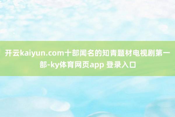 开云kaiyun.com十部闻名的知青题材电视剧第一部-ky体育网页app 登录入口